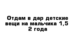 Отдам в дар детские вещи на мальчика 1,5- 2 года